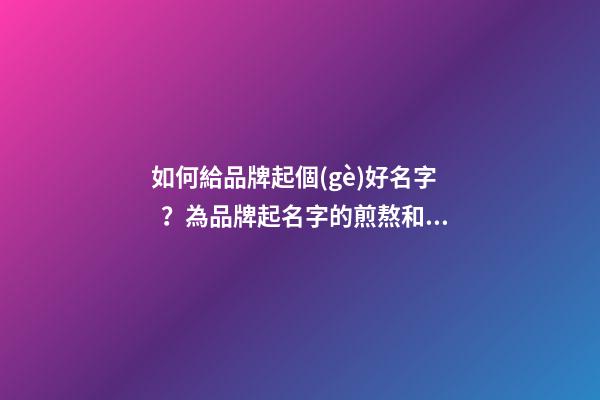 如何給品牌起個(gè)好名字？為品牌起名字的煎熬和幸福的歷程